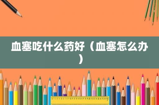 血塞吃什么药好（血塞怎么办）