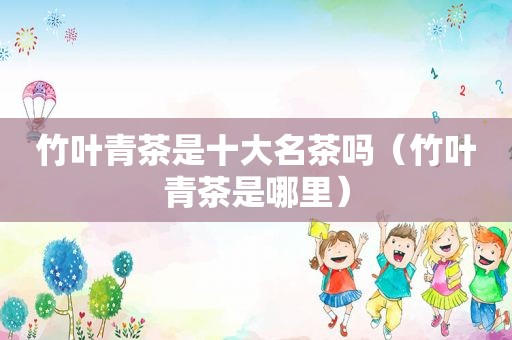 竹叶青茶是十大名茶吗（竹叶青茶是哪里）