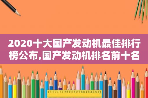 2020十大国产发动机最佳排行榜公布,国产发动机排名前十名称