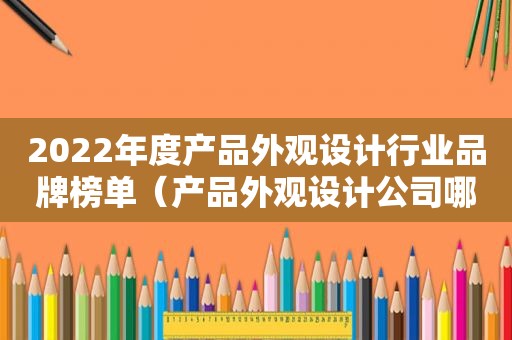 2022年度产品外观设计行业品牌榜单（产品外观设计公司哪个好）
