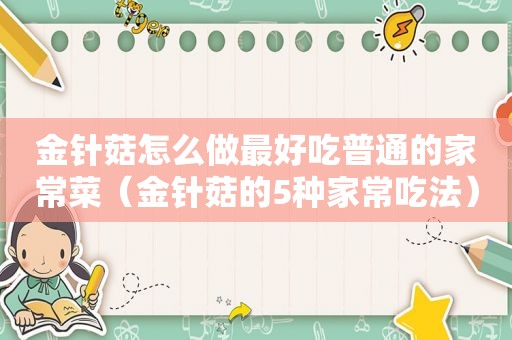 金针菇怎么做最好吃普通的家常菜（金针菇的5种家常吃法）