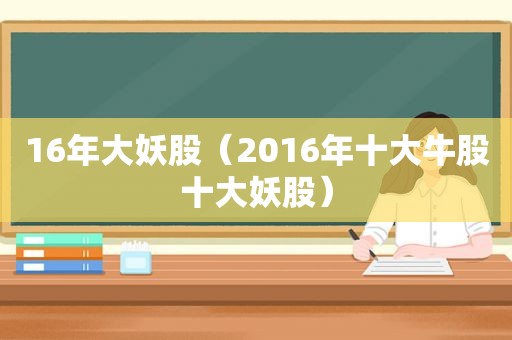 16年大妖股（2016年十大牛股十大妖股）