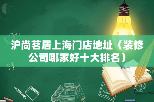 沪尚茗居上海门店地址（装修公司哪家好十大排名）