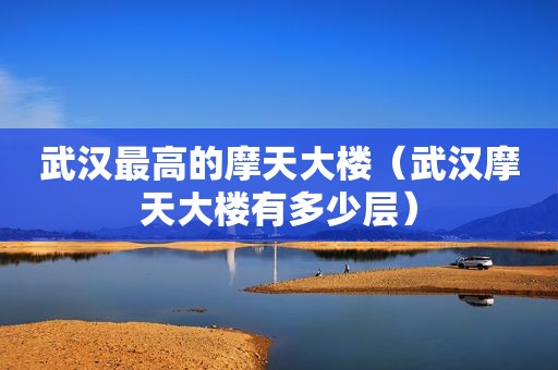 武汉最高的摩天大楼（武汉摩天大楼有多少层）