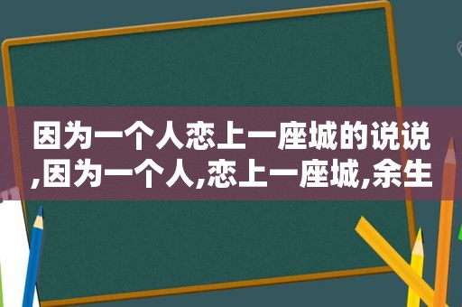 因为一个人恋上一座城的说说,因为一个人,恋上一座城,余生最好,不过有你......
