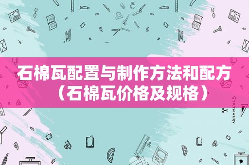 石棉瓦配置与制作方法和配方（石棉瓦价格及规格）