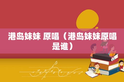 港岛妹妹 原唱（港岛妹妹原唱是谁）
