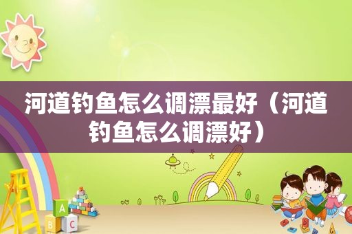 河道钓鱼怎么调漂最好（河道钓鱼怎么调漂好）