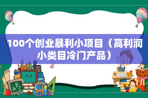 100个创业暴利小项目（高利润小类目冷门产品）