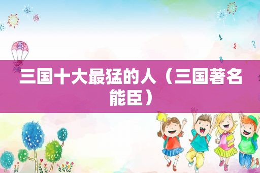 三国十大最猛的人（三国著名能臣）