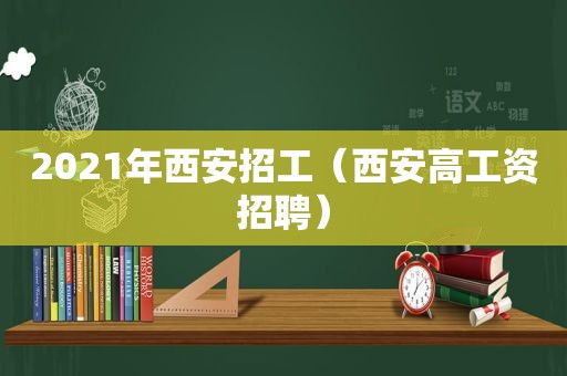 2021年西安招工（西安高工资招聘）