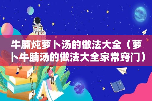 牛腩炖萝卜汤的做法大全（萝卜牛腩汤的做法大全家常窍门）