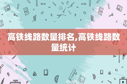 高铁线路数量排名,高铁线路数量统计
