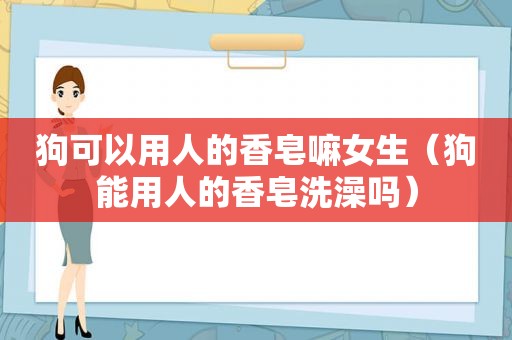 狗可以用人的香皂嘛女生（狗能用人的香皂洗澡吗）