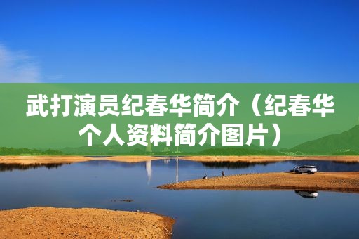 武打演员纪春华简介（纪春华个人资料简介图片）