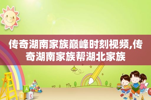 传奇湖南家族巅峰时刻视频,传奇湖南家族帮湖北家族