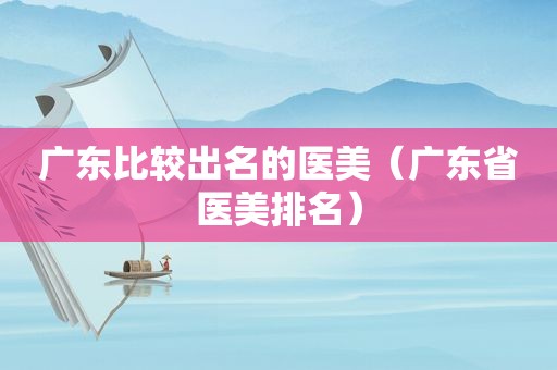 广东比较出名的医美（广东省医美排名）