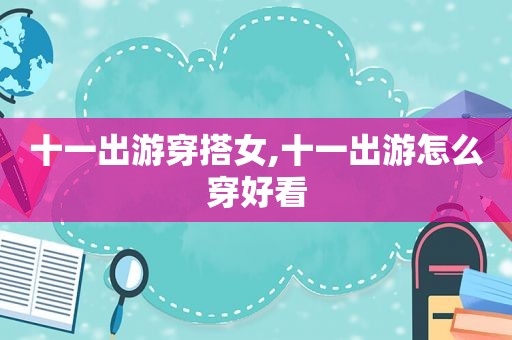 十一出游穿搭女,十一出游怎么穿好看