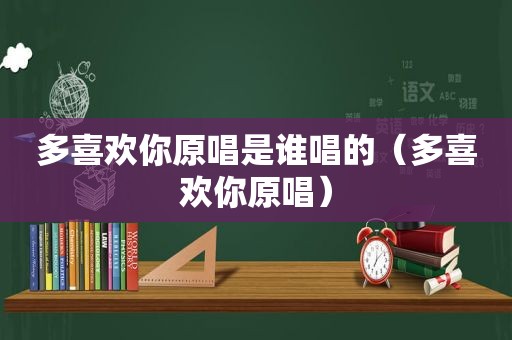 多喜欢你原唱是谁唱的（多喜欢你原唱）