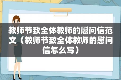 教师节致全体教师的慰问信范文（教师节致全体教师的慰问信怎么写）