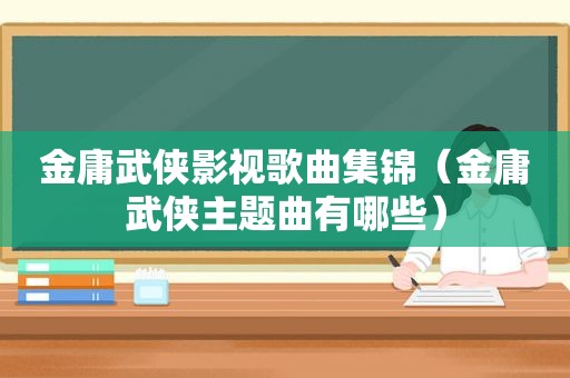 金庸武侠影视歌曲集锦（金庸武侠主题曲有哪些）