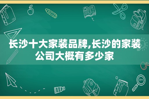 长沙十大家装品牌,长沙的家装公司大概有多少家