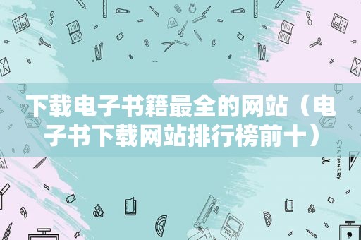 下载电子书籍最全的网站（电子书下载网站排行榜前十）