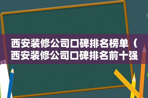 西安装修公司口碑排名榜单（西安装修公司口碑排名前十强）