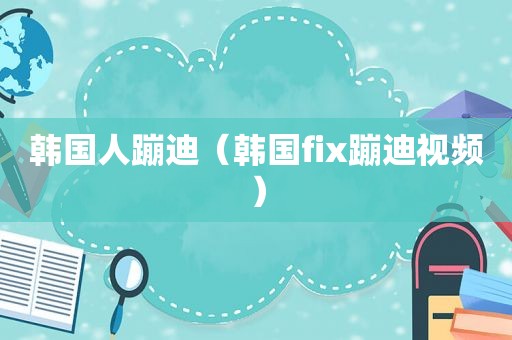 韩国人蹦迪（韩国fix蹦迪视频）