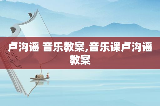 卢沟谣 音乐教案,音乐课卢沟谣教案