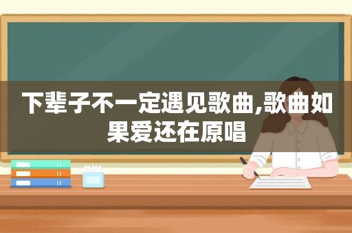 下辈子不一定遇见歌曲,歌曲如果爱还在原唱