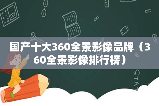 国产十大360全景影像品牌（360全景影像排行榜）