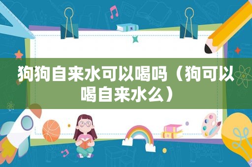 狗狗自来水可以喝吗（狗可以喝自来水么）