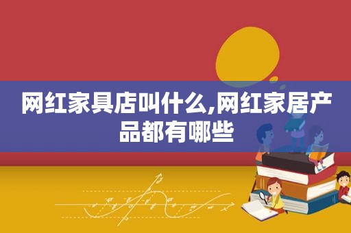 网红家具店叫什么,网红家居产品都有哪些