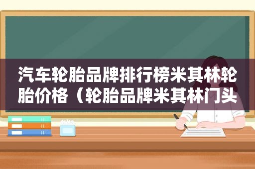汽车轮胎品牌排行榜米其林轮胎价格（轮胎品牌米其林门头）