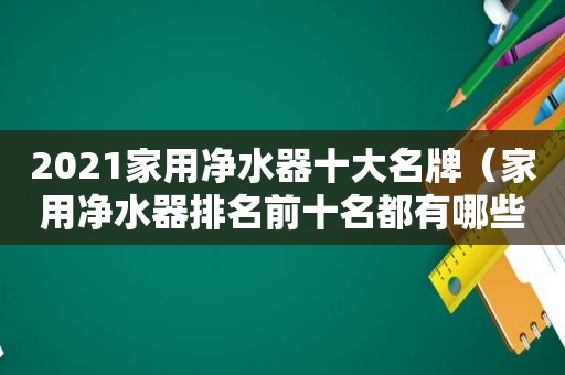 2021家用净水器十大名牌（家用净水器排名前十名都有哪些）