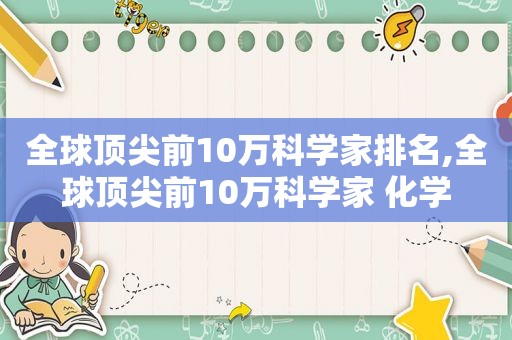 全球顶尖前10万科学家排名,全球顶尖前10万科学家 化学