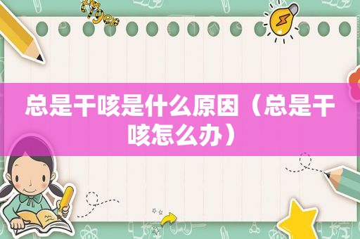 总是干咳是什么原因（总是干咳怎么办）