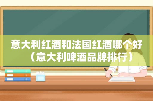 意大利红酒和法国红酒哪个好（意大利啤酒品牌排行）