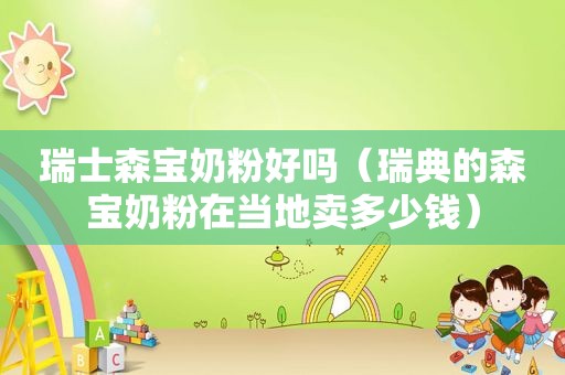 瑞士森宝奶粉好吗（瑞典的森宝奶粉在当地卖多少钱）
