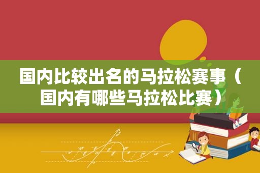 国内比较出名的马拉松赛事（国内有哪些马拉松比赛）