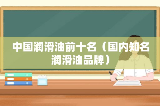 中国润滑油前十名（国内知名润滑油品牌）