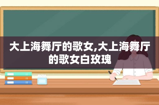 大上海舞厅的歌女,大上海舞厅的歌女白玫瑰