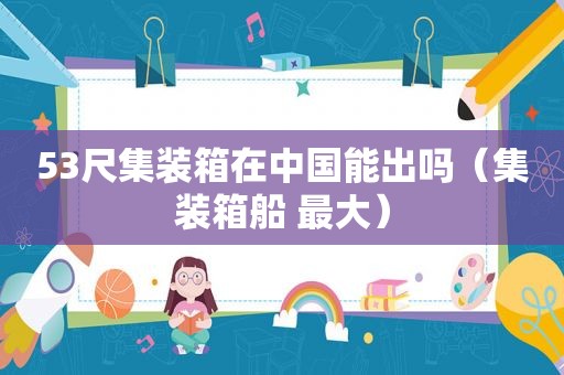 53尺集装箱在中国能出吗（集装箱船 最大）