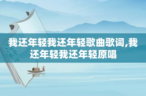 我还年轻我还年轻歌曲歌词,我还年轻我还年轻原唱