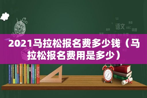 2021马拉松报名费多少钱（马拉松报名费用是多少）