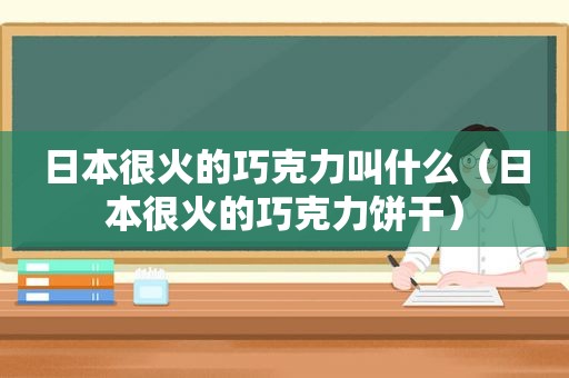 日本很火的巧克力叫什么（日本很火的巧克力饼干）