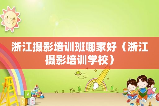 浙江摄影培训班哪家好（浙江摄影培训学校）