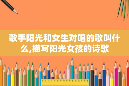 歌手阳光和女生对唱的歌叫什么,描写阳光女孩的诗歌