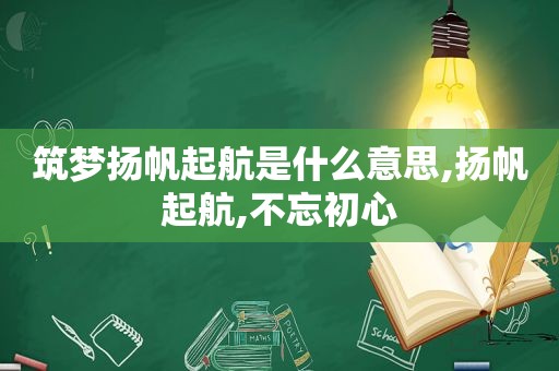 筑梦扬帆起航是什么意思,扬帆起航,不忘初心